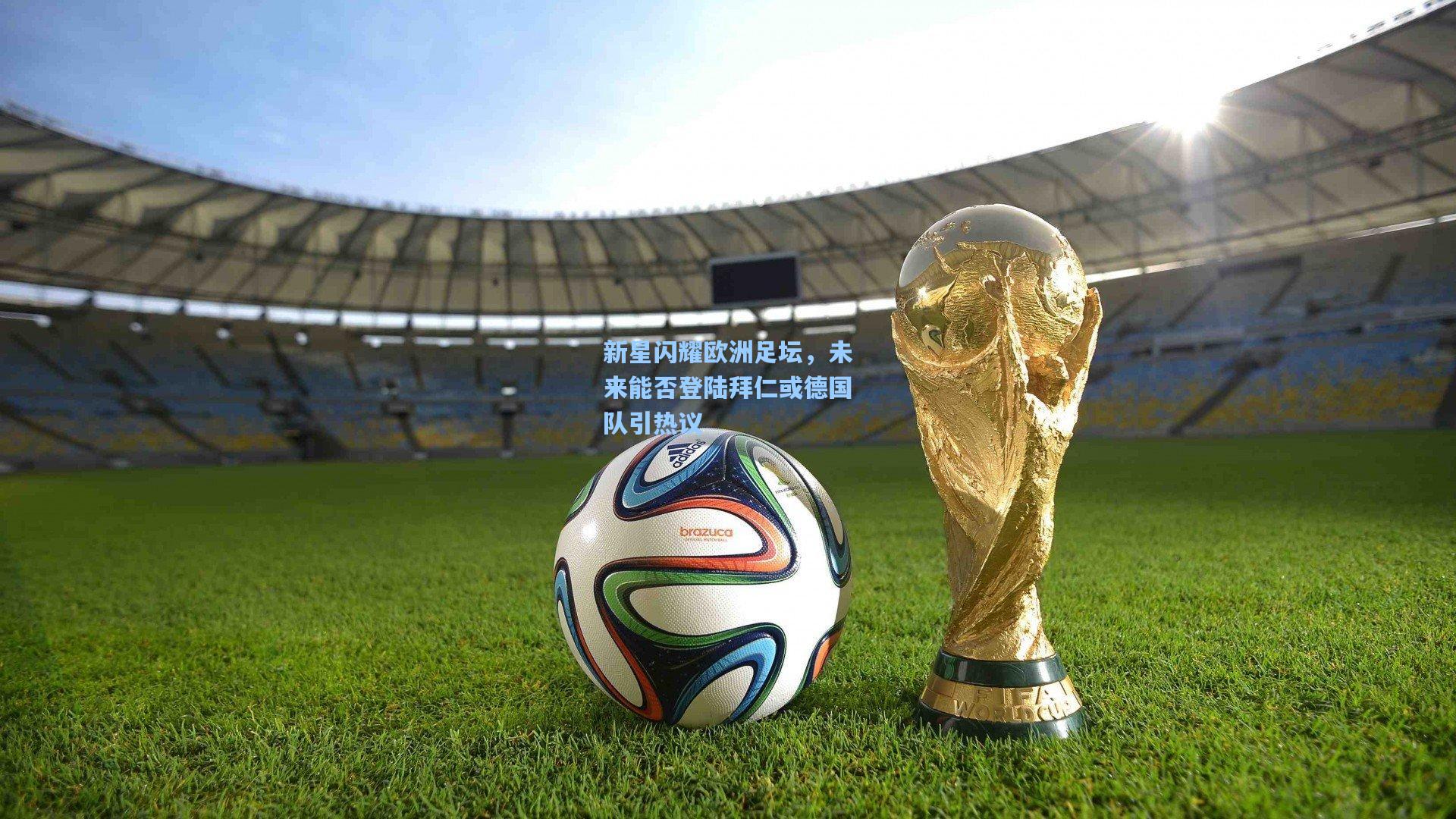 新星闪耀欧洲足坛，未来能否登陆拜仁或德国队引热议